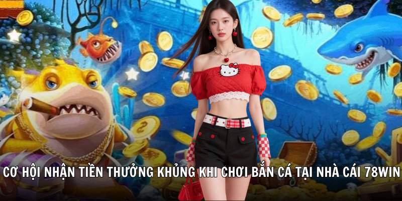Cơ hội nhận tiền thưởng khủng khi chơi bắn cá tại nhà cái 78win